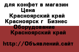 для конфет в магазин › Цена ­ 3 500 - Красноярский край, Красноярск г. Бизнес » Оборудование   . Красноярский край